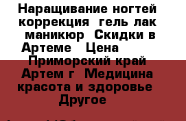  Наращивание ногтей, коррекция, гель-лак, маникюр. Скидки в Артеме › Цена ­ 500 - Приморский край, Артем г. Медицина, красота и здоровье » Другое   